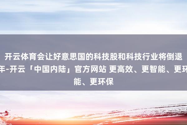 开云体育会让好意思国的科技股和科技行业将倒退十年-开云「中国内陆」官方网站 更高效、更智能、更环保