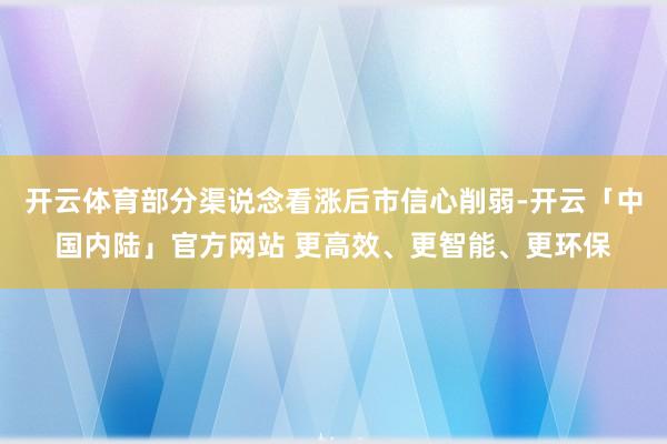 开云体育部分渠说念看涨后市信心削弱-开云「中国内陆」官方网站 更高效、更智能、更环保