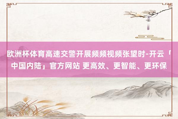 欧洲杯体育高速交警开展频频视频张望时-开云「中国内陆」官方网站 更高效、更智能、更环保
