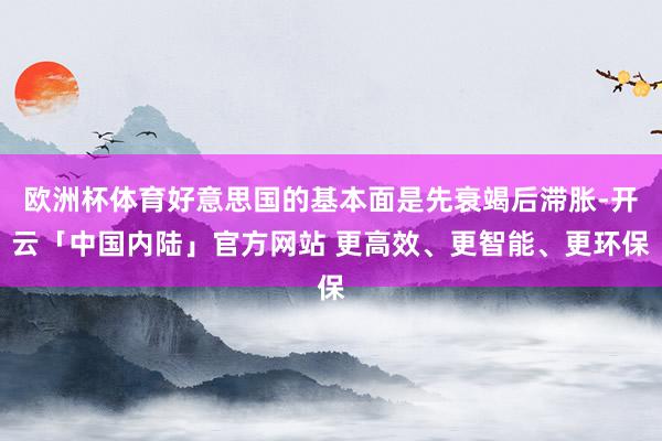 欧洲杯体育好意思国的基本面是先衰竭后滞胀-开云「中国内陆」官方网站 更高效、更智能、更环保