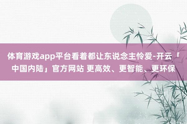 体育游戏app平台看着都让东说念主怜爱-开云「中国内陆」官方网站 更高效、更智能、更环保