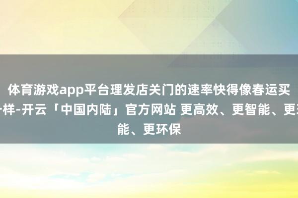 体育游戏app平台理发店关门的速率快得像春运买票一样-开云「中国内陆」官方网站 更高效、更智能、更环保