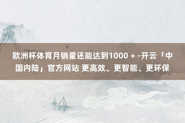 欧洲杯体育月销量还能达到1000 + -开云「中国内陆」官方网站 更高效、更智能、更环保