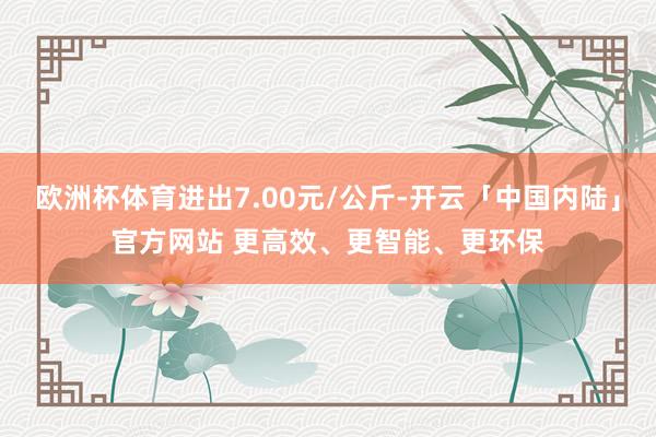 欧洲杯体育进出7.00元/公斤-开云「中国内陆」官方网站 更高效、更智能、更环保