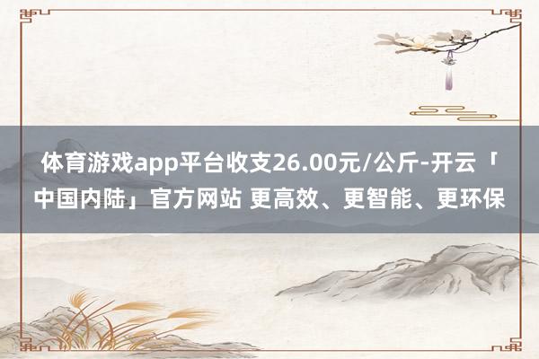 体育游戏app平台收支26.00元/公斤-开云「中国内陆」官方网站 更高效、更智能、更环保