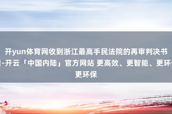 开yun体育网收到浙江最高手民法院的再审判决书后-开云「中国内陆」官方网站 更高效、更智能、更环保