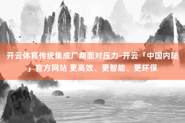 开云体育传统集成厂商面对压力-开云「中国内陆」官方网站 更高效、更智能、更环保