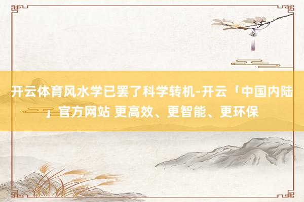 开云体育风水学已罢了科学转机-开云「中国内陆」官方网站 更高效、更智能、更环保