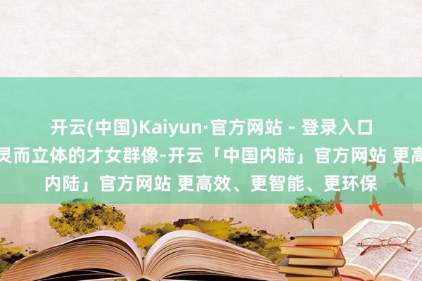 开云(中国)Kaiyun·官方网站 - 登录入口本书勾画出一幅幅水灵而立体的才女群像-开云「中国内陆」官方网站 更高效、更智能、更环保