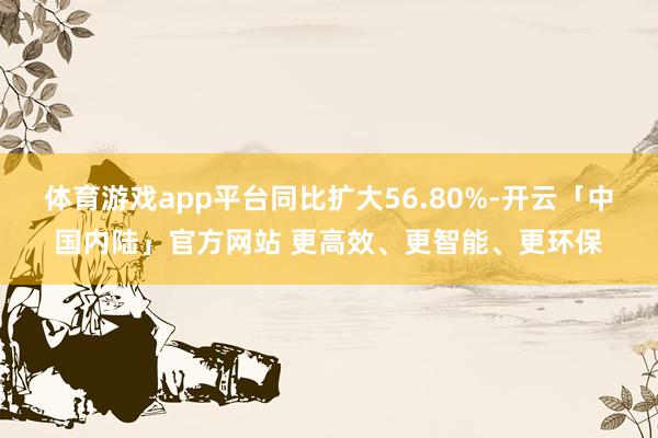 体育游戏app平台同比扩大56.80%-开云「中国内陆」官方网站 更高效、更智能、更环保
