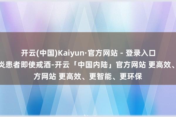 开云(中国)Kaiyun·官方网站 - 登录入口而部分乙醇性肝炎患者即使戒酒-开云「中国内陆」官方网站 更高效、更智能、更环保