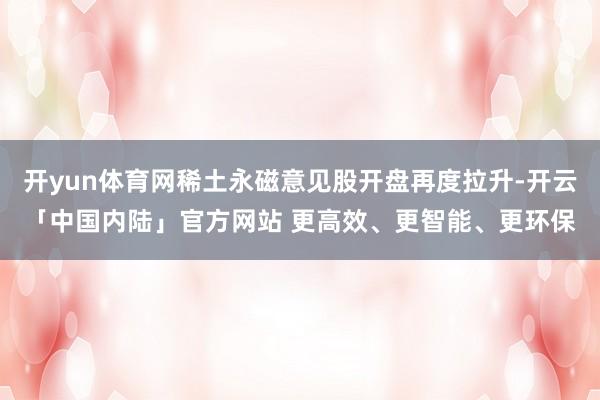 开yun体育网稀土永磁意见股开盘再度拉升-开云「中国内陆」官方网站 更高效、更智能、更环保