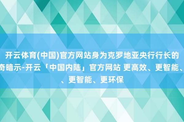 开云体育(中国)官方网站身为克罗地亚央行行长的武伊契奇暗示-开云「中国内陆」官方网站 更高效、更智能、更环保