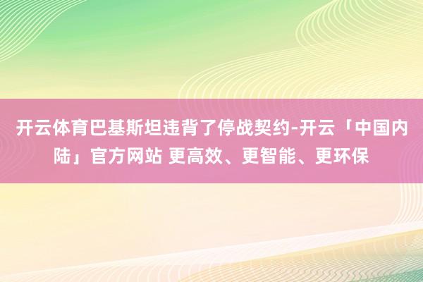 开云体育巴基斯坦违背了停战契约-开云「中国内陆」官方网站 更高效、更智能、更环保