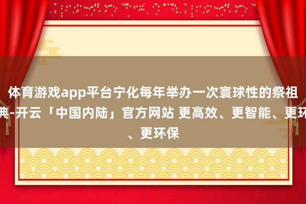 体育游戏app平台宁化每年举办一次寰球性的祭祖大典-开云「中国内陆」官方网站 更高效、更智能、更环保