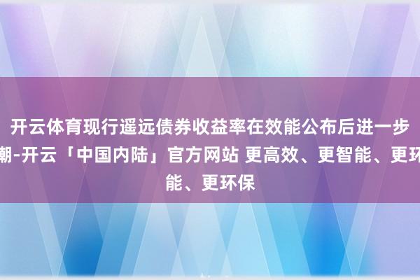 开云体育现行遥远债券收益率在效能公布后进一步高潮-开云「中国内陆」官方网站 更高效、更智能、更环保