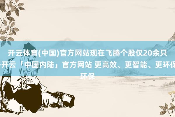 开云体育(中国)官方网站现在飞腾个股仅20余只-开云「中国内陆」官方网站 更高效、更智能、更环保