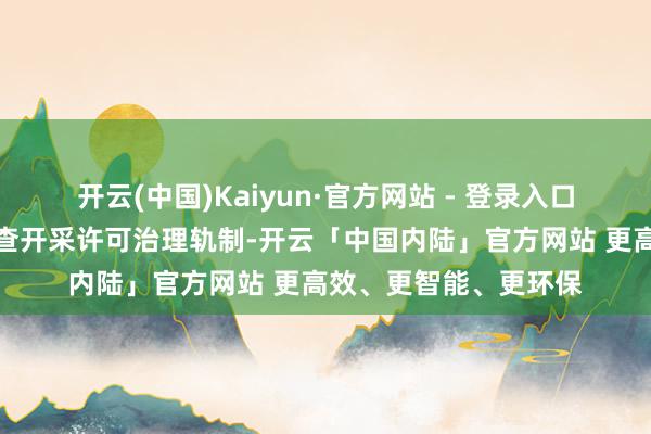 开云(中国)Kaiyun·官方网站 - 登录入口优化完善矿产资源勘查开采许可治理轨制-开云「中国内陆」官方网站 更高效、更智能、更环保