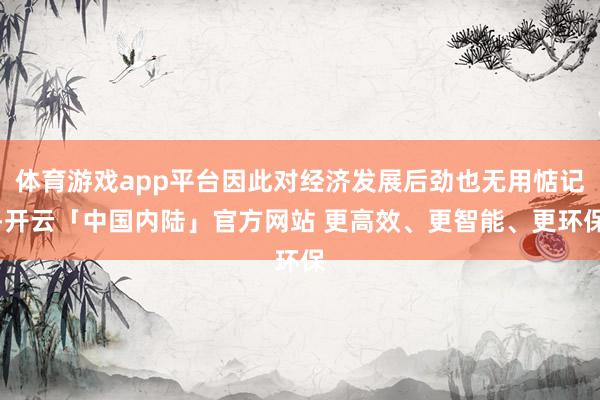 体育游戏app平台因此对经济发展后劲也无用惦记-开云「中国内陆」官方网站 更高效、更智能、更环保
