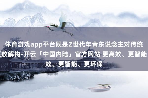 体育游戏app平台既是Z世代年青东说念主对传统婚俗的狂放解构-开云「中国内陆」官方网站 更高效、更智能、更环保