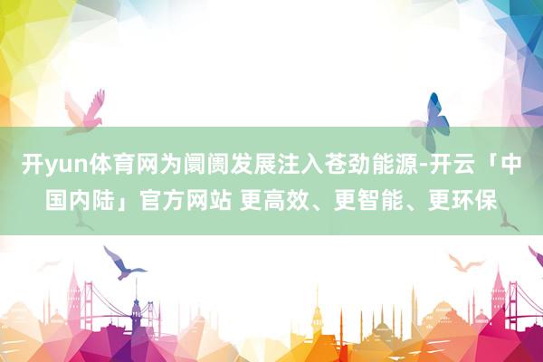 开yun体育网为阛阓发展注入苍劲能源-开云「中国内陆」官方网站 更高效、更智能、更环保
