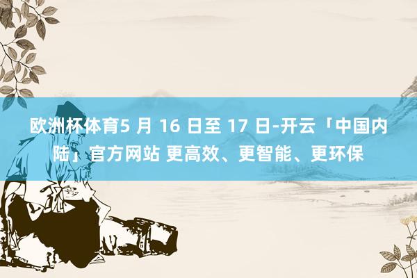 欧洲杯体育5 月 16 日至 17 日-开云「中国内陆」官方网站 更高效、更智能、更环保