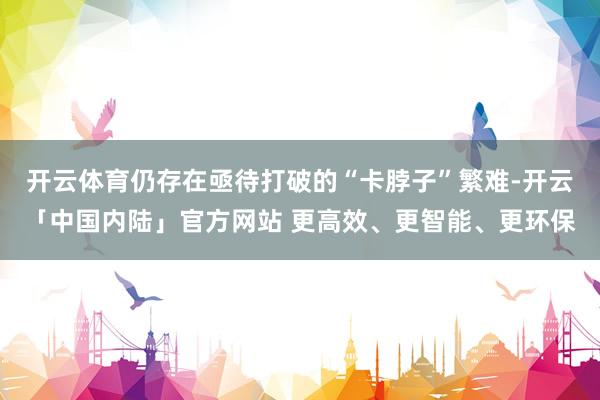 开云体育仍存在亟待打破的“卡脖子”繁难-开云「中国内陆」官方网站 更高效、更智能、更环保