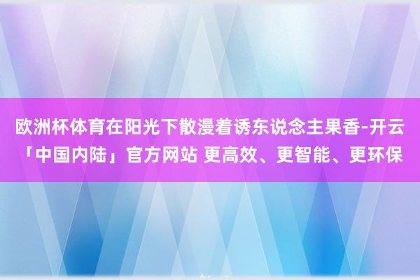 欧洲杯体育在阳光下散漫着诱东说念主果香-开云「中国内陆」官方网站 更高效、更智能、更环保