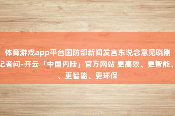 体育游戏app平台国防部新闻发言东说念意见晓刚大校答记者问-开云「中国内陆」官方网站 更高效、更智能、更环保