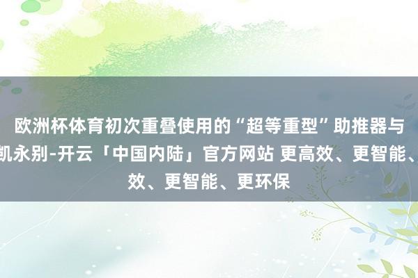 欧洲杯体育初次重叠使用的“超等重型”助推器与飞船奏凯永别-开云「中国内陆」官方网站 更高效、更智能、更环保