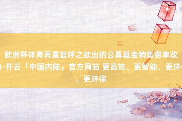 欧洲杯体育再重复呼之欲出的公募基金销售费率改动-开云「中国内陆」官方网站 更高效、更智能、更环保