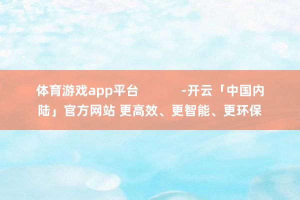 体育游戏app平台            -开云「中国内陆」官方网站 更高效、更智能、更环保