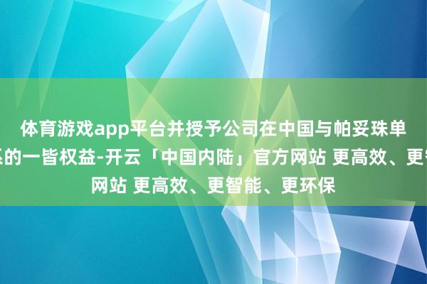 体育游戏app平台并授予公司在中国与帕妥珠单抗打针液关系的一皆权益-开云「中国内陆」官方网站 更高效、更智能、更环保