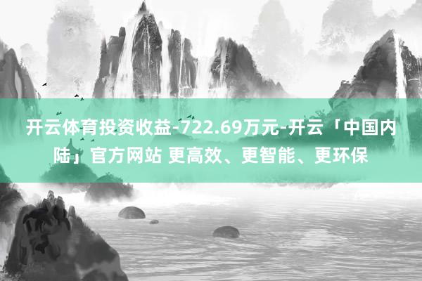 开云体育投资收益-722.69万元-开云「中国内陆」官方网站 更高效、更智能、更环保