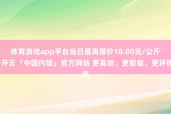 体育游戏app平台当日最高报价18.00元/公斤-开云「中国内陆」官方网站 更高效、更智能、更环保