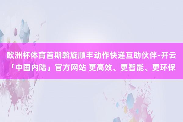 欧洲杯体育首期斡旋顺丰动作快递互助伙伴-开云「中国内陆」官方网站 更高效、更智能、更环保