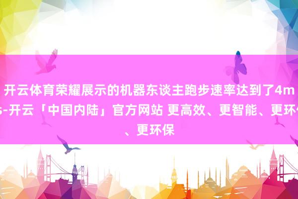 开云体育荣耀展示的机器东谈主跑步速率达到了4m/s-开云「中国内陆」官方网站 更高效、更智能、更环保