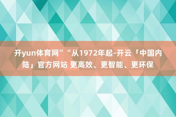 开yun体育网”　　“从1972年起-开云「中国内陆」官方网站 更高效、更智能、更环保
