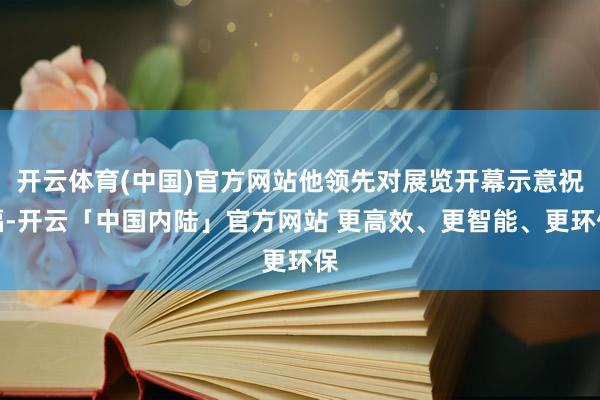 开云体育(中国)官方网站他领先对展览开幕示意祝福-开云「中国内陆」官方网站 更高效、更智能、更环保