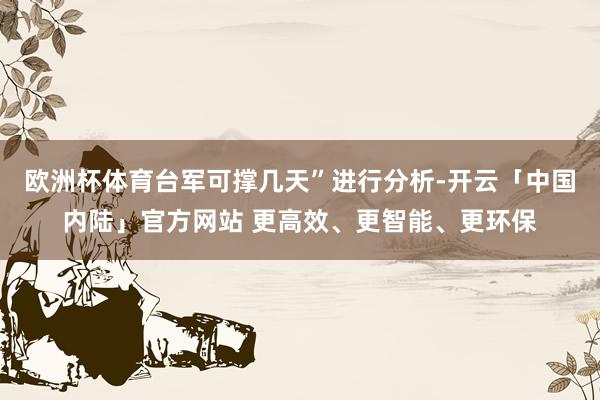 欧洲杯体育台军可撑几天”进行分析-开云「中国内陆」官方网站 更高效、更智能、更环保