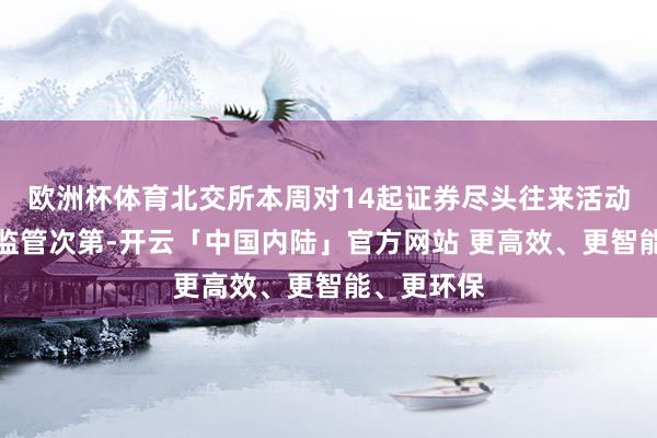 欧洲杯体育北交所本周对14起证券尽头往来活动弃取自律监管次第-开云「中国内陆」官方网站 更高效、更智能、更环保