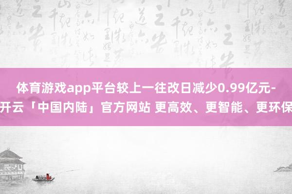 体育游戏app平台较上一往改日减少0.99亿元-开云「中国内陆」官方网站 更高效、更智能、更环保