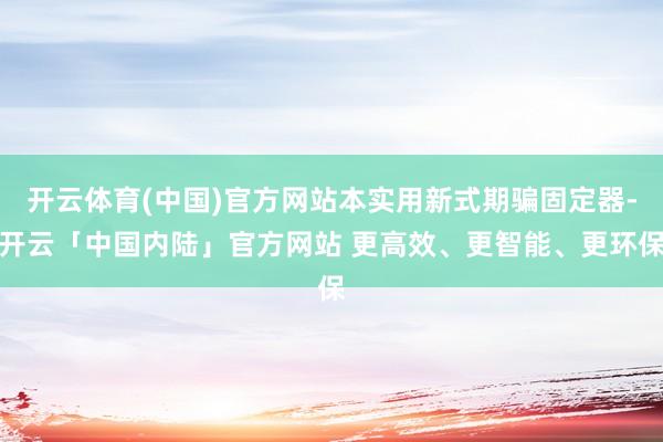 开云体育(中国)官方网站本实用新式期骗固定器-开云「中国内陆」官方网站 更高效、更智能、更环保