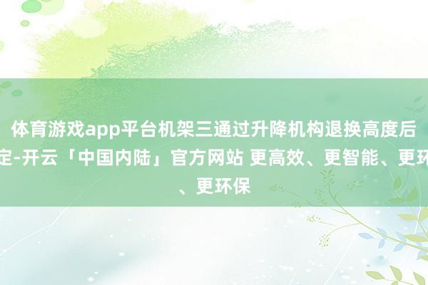 体育游戏app平台机架三通过升降机构退换高度后锁定-开云「中国内陆」官方网站 更高效、更智能、更环保
