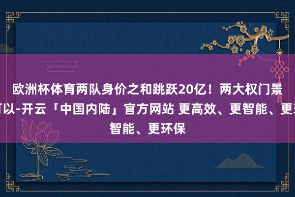 欧洲杯体育两队身价之和跳跃20亿！两大权门景象可以-开云「中国内陆」官方网站 更高效、更智能、更环保