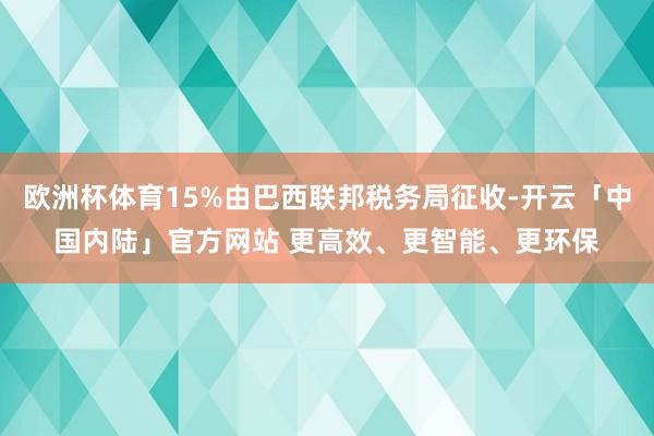 欧洲杯体育15%由巴西联邦税务局征收-开云「中国内陆」官方网站 更高效、更智能、更环保