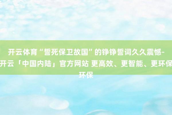 开云体育“誓死保卫故国”的铮铮誓词久久震憾-开云「中国内陆」官方网站 更高效、更智能、更环保
