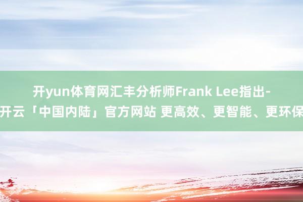 开yun体育网　　汇丰分析师Frank Lee指出-开云「中国内陆」官方网站 更高效、更智能、更环保