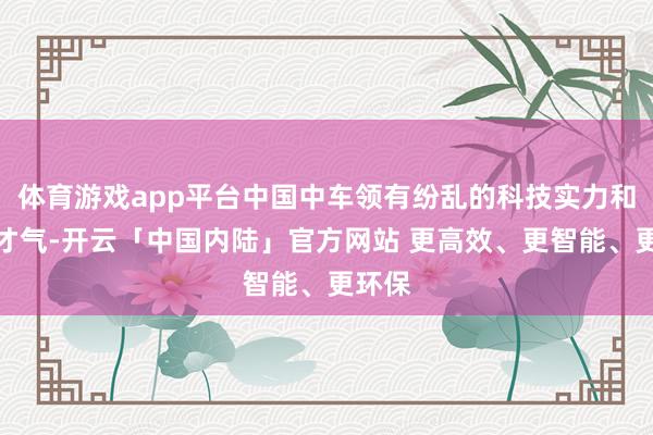 体育游戏app平台中国中车领有纷乱的科技实力和翻新才气-开云「中国内陆」官方网站 更高效、更智能、更环保