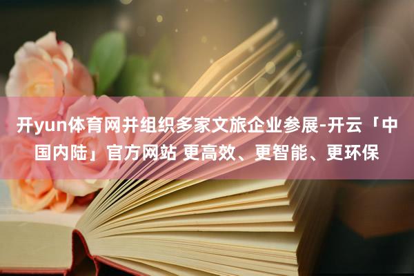 开yun体育网并组织多家文旅企业参展-开云「中国内陆」官方网站 更高效、更智能、更环保